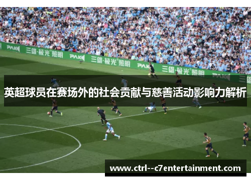 英超球员在赛场外的社会贡献与慈善活动影响力解析 英超球员在赛场外的社会贡献与慈善活动影响力解析