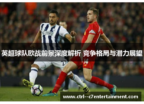 英超球队欧战前景深度解析 竞争格局与潜力展望 英超球队欧战前景深度解析 竞争格局与潜力展望