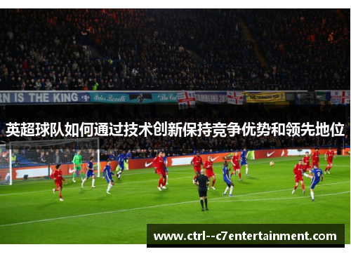 英超球队如何通过技术创新保持竞争优势和领先地位 英超球队如何通过技术创新保持竞争优势和领先地位