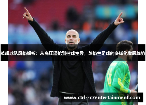 英超球队风格解析：从高压逼抢到控球主导，英格兰足球的多样化发展趋势