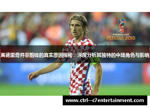 莫德里奇并非前锋的真实原因揭秘:深度分析其独特的中场角色与影响 莫德里奇并非前锋的真实原因揭秘:深度分析其独特的中场角色与影响