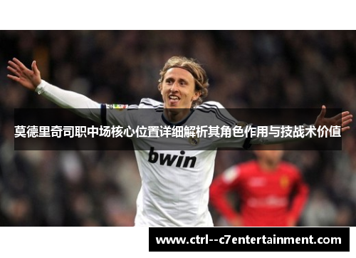莫德里奇司职中场核心位置详细解析其角色作用与技战术价值 莫德里奇司职中场核心位置详细解析其角色作用与技战术价值