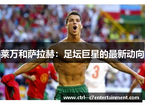 莱万和萨拉赫：足坛巨星的最新动向