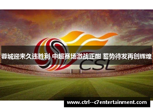 蓉城迎来久违胜利 中超赛场激战正酣 蓄势待发再创辉煌 蓉城迎来久违胜利 中超赛场激战正酣 蓄势待发再创辉煌