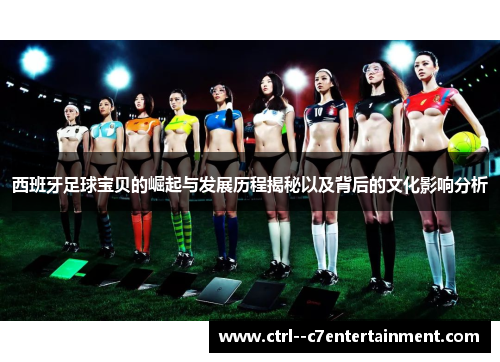 西班牙足球宝贝的崛起与发展历程揭秘以及背后的文化影响分析 西班牙足球宝贝的崛起与发展历程揭秘以及背后的文化影响分析