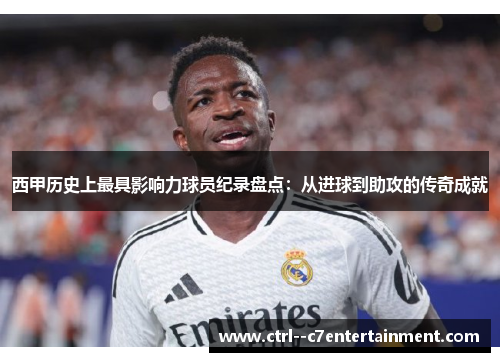 西甲历史上最具影响力球员纪录盘点：从进球到助攻的传奇成就