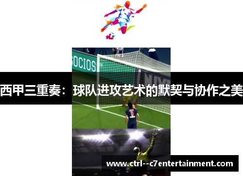 西甲三重奏:球队进攻艺术的默契与协作之美 西甲三重奏:球队进攻艺术的默契与协作之美