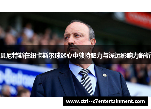 贝尼特斯在纽卡斯尔球迷心中独特魅力与深远影响力解析