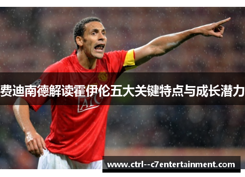 费迪南德解读霍伊伦五大关键特点与成长潜力 费迪南德解读霍伊伦五大关键特点与成长潜力