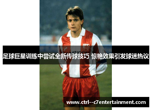 足球巨星训练中尝试全新传球技巧 惊艳效果引发球迷热议