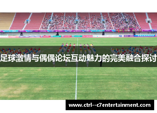足球激情与偶偶论坛互动魅力的完美融合探讨 足球激情与偶偶论坛互动魅力的完美融合探讨