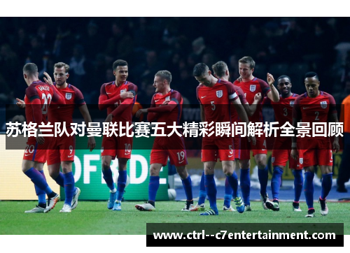 苏格兰队对曼联比赛五大精彩瞬间解析全景回顾 苏格兰队对曼联比赛五大精彩瞬间解析全景回顾