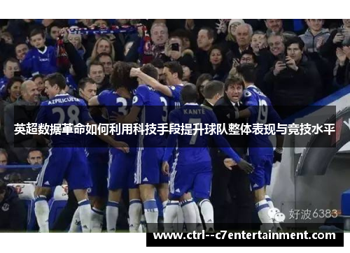 英超数据革命如何利用科技手段提升球队整体表现与竞技水平