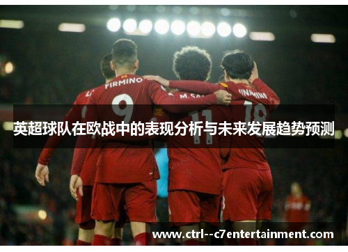 英超球队在欧战中的表现分析与未来发展趋势预测 英超球队在欧战中的表现分析与未来发展趋势预测