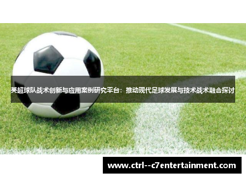 英超球队战术创新与应用案例研究平台：推动现代足球发展与技术战术融合探讨