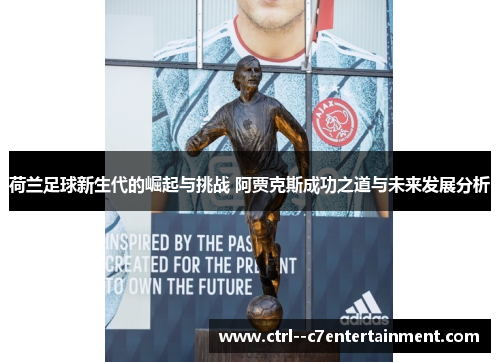 荷兰足球新生代的崛起与挑战 阿贾克斯成功之道与未来发展分析 荷兰足球新生代的崛起与挑战 阿贾克斯成功之道与未来发展分析