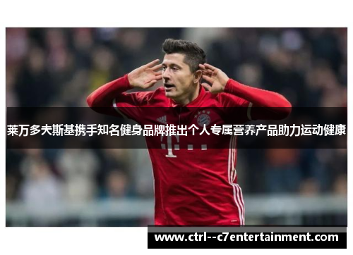 莱万多夫斯基携手知名健身品牌推出个人专属营养产品助力运动健康
