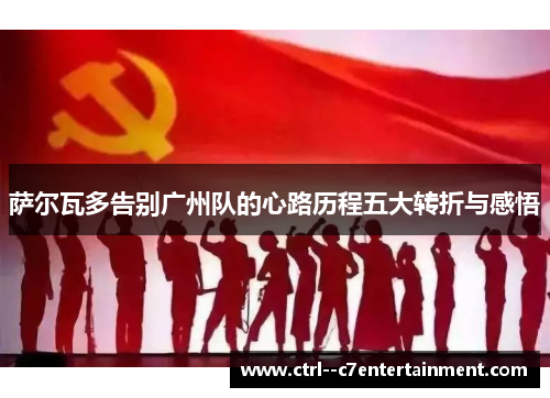 萨尔瓦多告别广州队的心路历程五大转折与感悟