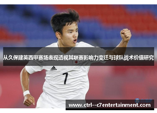 从久保建英西甲赛场表现透视其联赛影响力变迁与球队战术价值研究