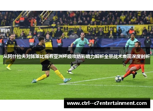 从阿什拉夫对阵莱比锡看亚洲杯级攻防影响力解析全景战术表现深度剖析