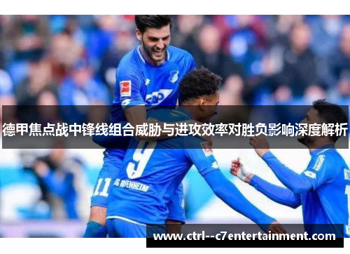 德甲焦点战中锋线组合威胁与进攻效率对胜负影响深度解析