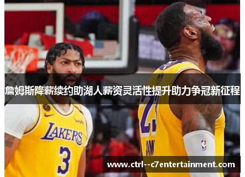 詹姆斯降薪续约助湖人薪资灵活性提升助力争冠新征程