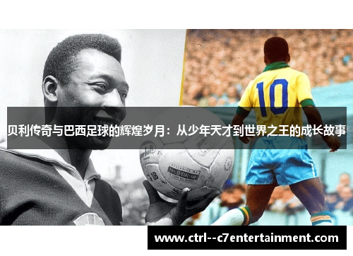 贝利传奇与巴西足球的辉煌岁月：从少年天才到世界之王的成长故事
