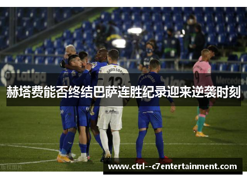 赫塔费能否终结巴萨连胜纪录迎来逆袭时刻 赫塔费能否终结巴萨连胜纪录迎来逆袭时刻