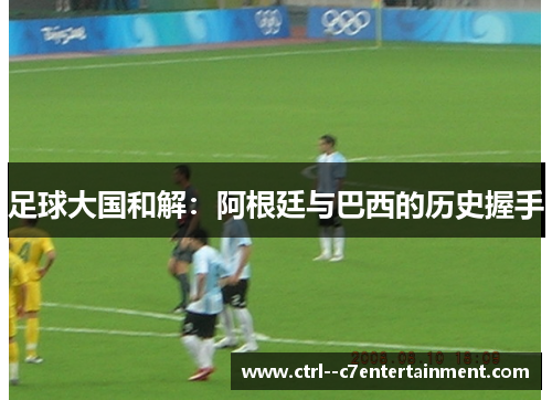 足球大国和解：阿根廷与巴西的历史握手
