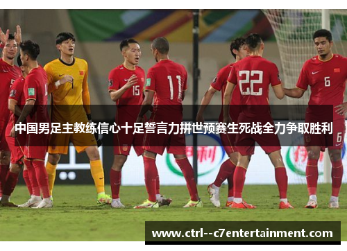 中国男足主教练信心十足誓言力拼世预赛生死战全力争取胜利
