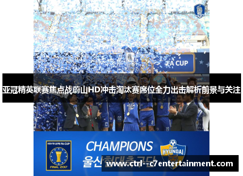 亚冠精英联赛焦点战蔚山HD冲击淘汰赛席位全力出击解析前景与关注 亚冠精英联赛焦点战蔚山HD冲击淘汰赛席位全力出击解析前景与关注