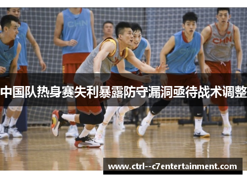 中国队热身赛失利暴露防守漏洞亟待战术调整 中国队热身赛失利暴露防守漏洞亟待战术调整