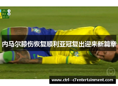 内马尔膝伤恢复顺利亚冠复出迎来新篇章