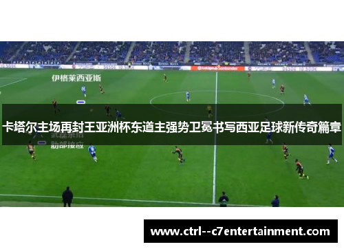 卡塔尔主场再封王亚洲杯东道主强势卫冕书写西亚足球新传奇篇章 卡塔尔主场再封王亚洲杯东道主强势卫冕书写西亚足球新传奇篇章