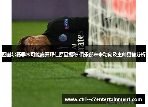 图赫尔赛季末可能离开拜仁原因揭秘 俱乐部未来动向及主帅更替分析