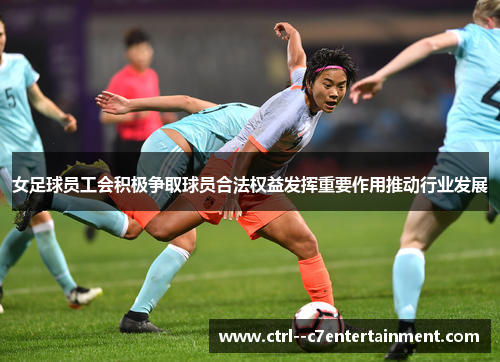 女足球员工会积极争取球员合法权益发挥重要作用推动行业发展 女足球员工会积极争取球员合法权益发挥重要作用推动行业发展