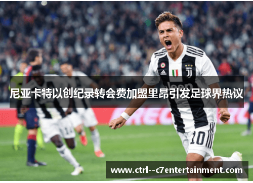 尼亚卡特以创纪录转会费加盟里昂引发足球界热议