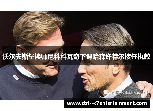 沃尔夫斯堡换帅尼科科瓦奇下课哈森许特尔接任执教 沃尔夫斯堡换帅尼科科瓦奇下课哈森许特尔接任执教