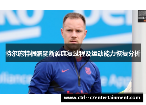 特尔施特根髌腱断裂康复过程及运动能力恢复分析 特尔施特根髌腱断裂康复过程及运动能力恢复分析