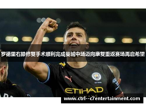 罗德里右膝修复手术顺利完成曼城中场迈向康复重返赛场再启希望