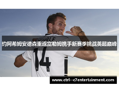 约阿希姆安德森重返富勒姆携手新赛季挑战英超巅峰