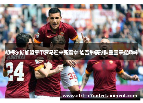 胡梅尔斯加盟意甲罗马迎来新篇章 能否带领球队重回荣耀巅峰