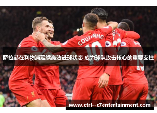 萨拉赫在利物浦延续高效进球状态 成为球队攻击核心的重要支柱 萨拉赫在利物浦延续高效进球状态 成为球队攻击核心的重要支柱