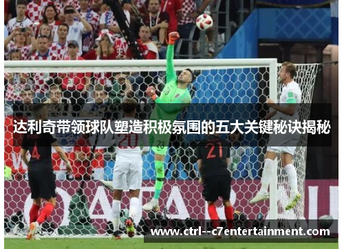 达利奇带领球队塑造积极氛围的五大关键秘诀揭秘