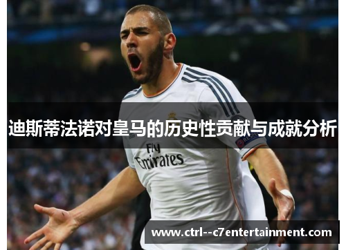 迪斯蒂法诺对皇马的历史性贡献与成就分析