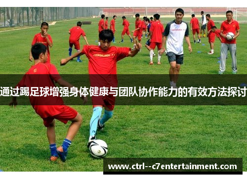 通过踢足球增强身体健康与团队协作能力的有效方法探讨
