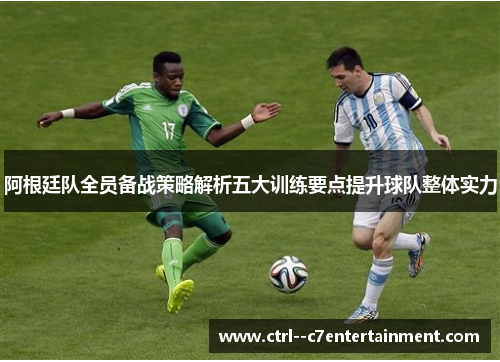 阿根廷队全员备战策略解析五大训练要点提升球队整体实力