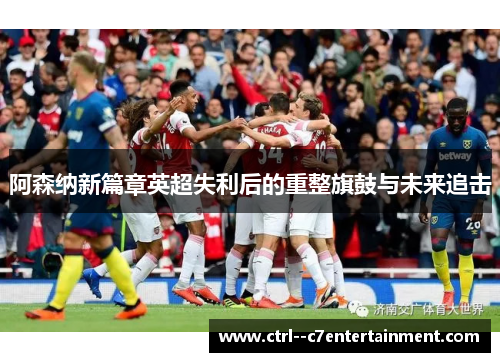 阿森纳新篇章英超失利后的重整旗鼓与未来追击