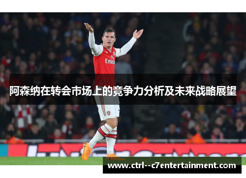 阿森纳在转会市场上的竞争力分析及未来战略展望