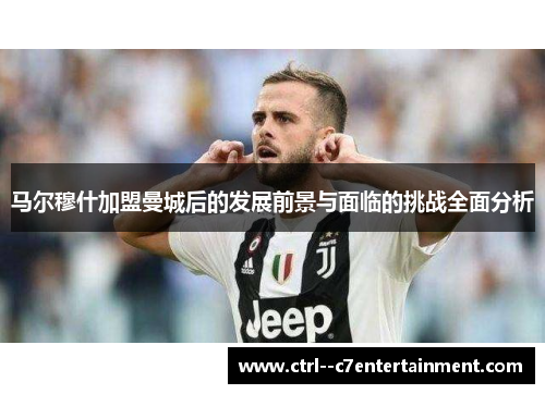 马尔穆什加盟曼城后的发展前景与面临的挑战全面分析
